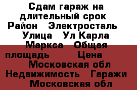 Сдам гараж на длительный срок › Район ­ Электросталь › Улица ­ Ул Карла Маркса › Общая площадь ­ 18 › Цена ­ 3 000 - Московская обл. Недвижимость » Гаражи   . Московская обл.